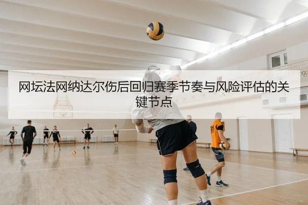 网坛法网纳达尔伤后回归赛季节奏与风险评估的关键节点